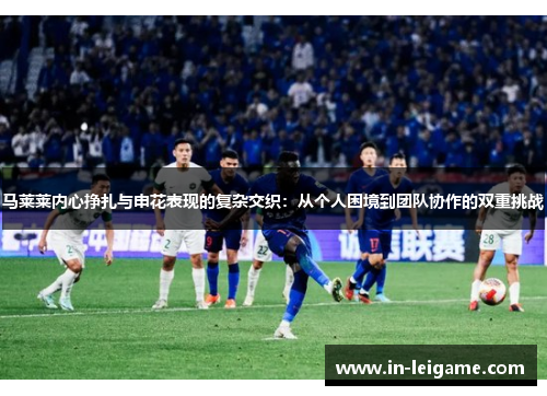 马莱莱内心挣扎与申花表现的复杂交织：从个人困境到团队协作的双重挑战