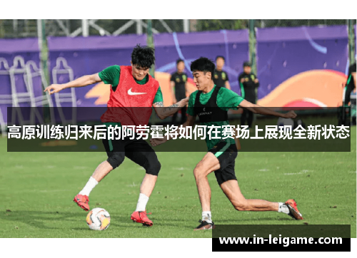 高原训练归来后的阿劳霍将如何在赛场上展现全新状态