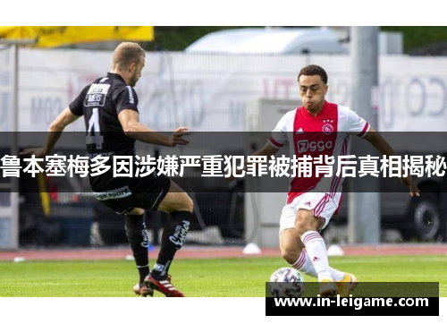 鲁本塞梅多因涉嫌严重犯罪被捕背后真相揭秘