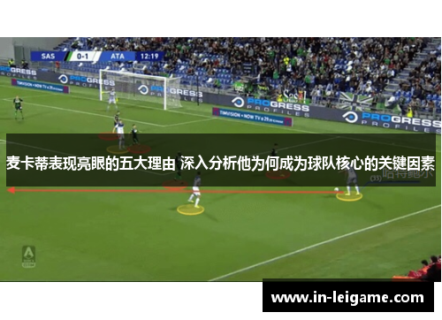 麦卡蒂表现亮眼的五大理由 深入分析他为何成为球队核心的关键因素