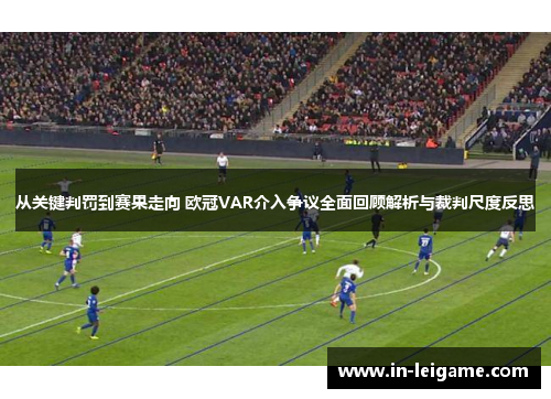 从关键判罚到赛果走向 欧冠VAR介入争议全面回顾解析与裁判尺度反思