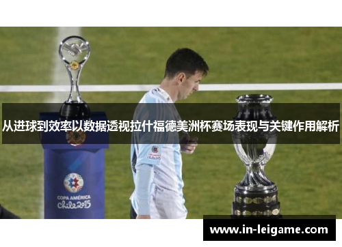 从进球到效率以数据透视拉什福德美洲杯赛场表现与关键作用解析