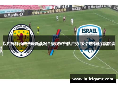 以世界杯预选赛最新战况全景观察各队走势与出线格局深度解读 以世界杯预选赛最新战况全景观察各队走势与出线格局深度解读