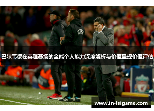 巴尔韦德在英超赛场的全能个人能力深度解析与价值呈现价值评估