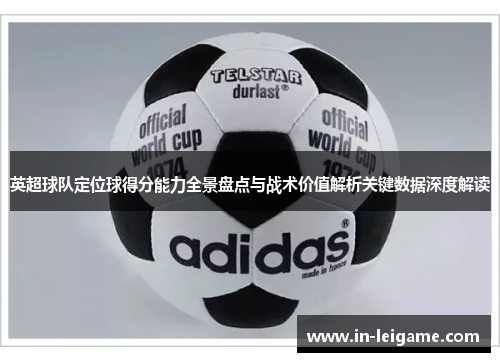 英超球队定位球得分能力全景盘点与战术价值解析关键数据深度解读