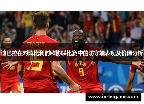 迪巴拉在对阵比利时欧协联比赛中的防守端表现及价值分析