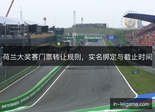 荷兰大奖赛门票转让规则，实名绑定与截止时间