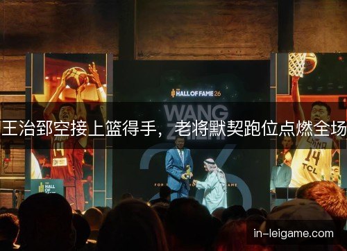 王治郅空接上篮得手，老将默契跑位点燃全场