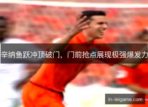 辛纳鱼跃冲顶破门，门前抢点展现极强爆发力