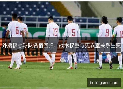 外援核心球队名宿回归，战术权重与更衣室关系生变