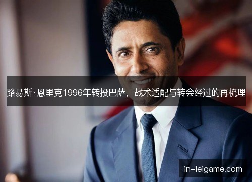 路易斯·恩里克1996年转投巴萨，战术适配与转会经过的再梳理